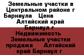 Земельные участки в Центральном районе г.Барнаула › Цена ­ 550 000 - Алтайский край, Барнаул г. Недвижимость » Земельные участки продажа   . Алтайский край,Барнаул г.